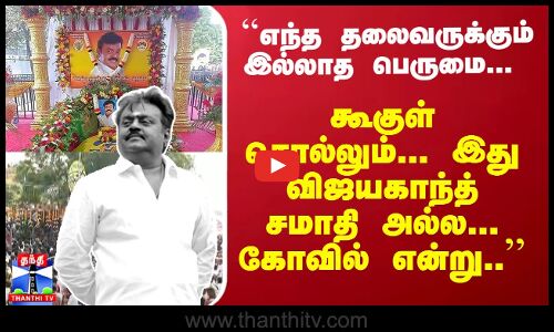 ``எந்த தலைவருக்கும் இல்லாத பெருமை... கூகுள் சொல்லும்... இது விஜயகாந்த் சமாதி அல்ல... கோவில் என்று..