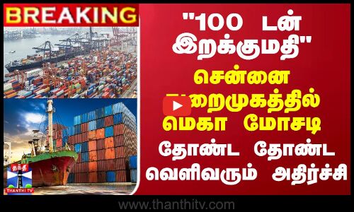 BREAKING || 100 டன் இறக்குமதி - சென்னை துறைமுகத்தில் மெகா மோசடி... தோண்ட தோண்ட வெளிவரும் அதிர்ச்சி