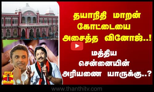 தயாநிதி மாறன் கோட்டையை அசைத்த வினோஜ்..! - மத்திய சென்னையின் அரியணை யாருக்கு..?