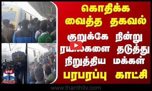 கொதிக்க வைத்த தகவல்... குறுக்கே நின்று ரயில்களை தடுத்து நிறுத்திய மக்கள்... பரபரப்பு காட்சி