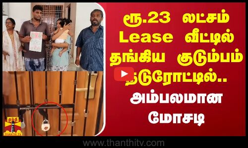 ரூ.23 லட்சம் பணம் கொடுத்து லீஸ் எடுத்த வீட்டில் தங்கிய குடும்பம் நடுரோட்டில்.. அம்பலமான மோசடி