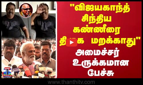 விஜயகாந்த் சிந்திய கண்ணீரை திமுக மறக்காது..அமைச்சர் உருக்கமான பேச்சு