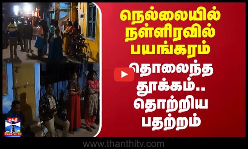 நெல்லையில் நள்ளிரவில் பயங்கரம்.. தொலைந்த தூக்கம்.. தொற்றிய பதற்றம்