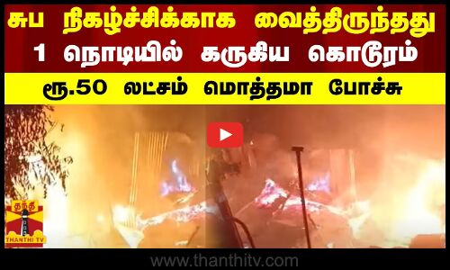 சுப நிகழ்ச்சிக்காக வைத்திருந்தது 1 நொடியில் கருகிய கொடூரம் - ரூ.50 லட்சம் மொத்தமா போச்சு