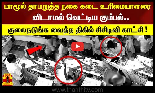 மாமூல் தரமறுத்த நகை கடை உரிமையாளரை விடாமல் வெட்டிய கும்பல்! குலைநடுங்க வைத்த திகில் சிசிடிவி காட்சி!