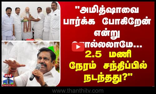 அமித்ஷாவை பார்க்க போகிறேன் என்று சொல்லலாமே... 2.5 மணி நேரம் சந்திப்பில் நடந்தது?