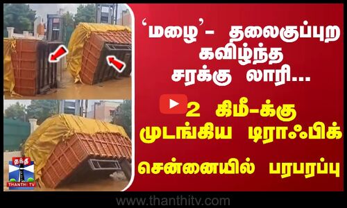 தலைகுப்புற கவிழ்ந்த சரக்கு லாரி... 2 கிமீ-க்கு முடங்கிய டிராஃபிக்... சென்னையில் பரபரப்பு