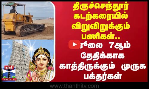 திருச்செந்தூர் கடற்கரையில் விறுவிறுக்கும் பணிகள்..ஜூலை 7ஆம் தேதிக்காக காத்திருக்கும் முருக பக்தர்கள்