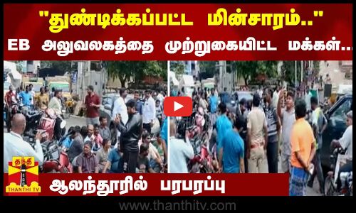 துண்டிக்கப்பட்ட மின்சாரம்.. EB அலுவலகத்தை முற்றுகையிட்ட மக்கள்... ஆலந்தூரில் பரபரப்பு