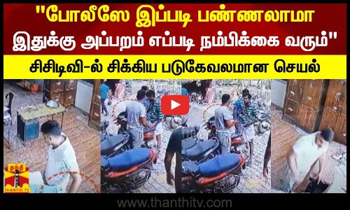 போலீஸே இப்படி பண்ணலாமாஇதுக்கு அப்பறம் எப்படி நம்பிக்கை வரும்..சிசிடிவி-ல் சிக்கிய படுகேவலமான செயல்