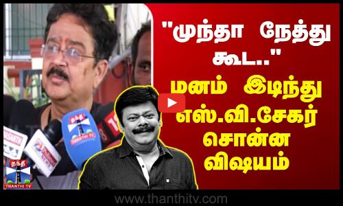 முந்தா நேத்து கூட.. - மனம் இடிந்து எஸ்.வி.சேகர் சொன்ன விஷயம்