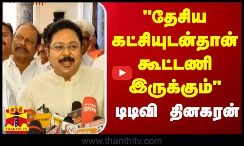 தேசிய கட்சியுடன்தான் கூட்டணி இருக்கும் - டிடிவி தினகரன்