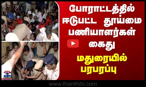 போராட்டத்தில் ஈடுபட்ட தூய்மை பணியாளர்கள் கைது... மதுரையில் பரபரப்பு