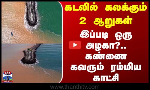 Cuddalore | கடலில் கலக்கும் 2 ஆறுகள் - இப்படி ஒரு அழகா?.. கண்ணை கவரும் ரம்மிய காட்சி