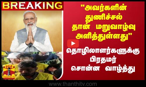 அவர்களின் துணிச்சல் தான் மறுவாழ்வு அளித்துள்ளது - தொழிலாளர்களுக்கு  பிரதமர் சொன்ன வாழ்த்து