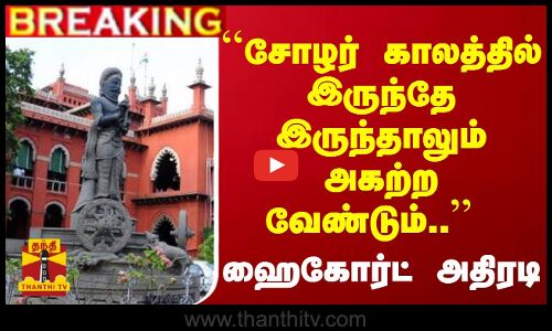 #Breaking : ``சோழர் காலத்தில் இருந்தே இருந்தாலும் அகற்ற வேண்டும்.. - ஹைகோர்ட் அதிரடி