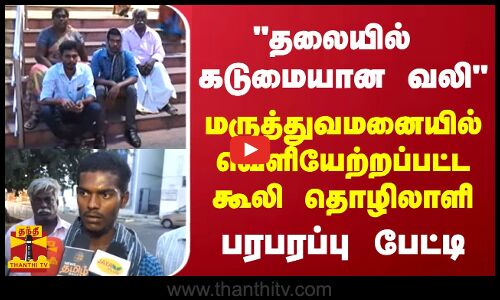 தலையில்  கடுமையான வலி  - மருத்துவமனையில் வெளியேற்றப்பட்ட கூலி தொழிலாளி - பரபரப்பு பேட்டி