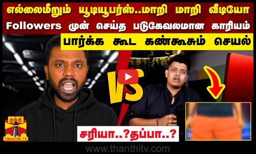 எல்லை மீறும் Youtubers..மாறி மாறி வீடியோ..!பார்க்க கூட கண்கூசும் செயல்..சரியா..?தப்பா..?