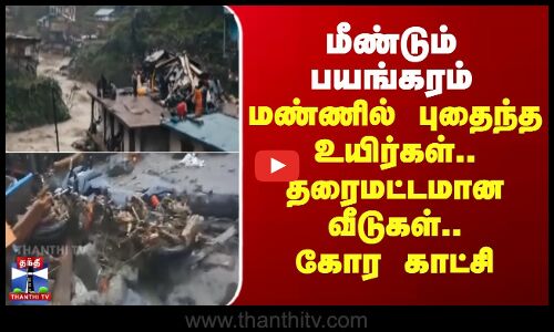 மீண்டும் பயங்கரம் - மண்ணில் புதைந்த உயிர்கள்.. தரைமட்டமான வீடுகள்..