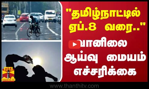 “தமிழ்நாட்டில் ஏப்.8 வரை..“ - வானிலை ஆய்வு மையம் எச்சரிக்கை