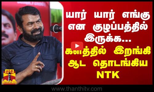 யார் யார் எங்கு என குழப்பத்தில் இருக்க... களத்தில் இறங்கி ஆட தொடங்கிய NTK
