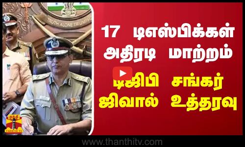 17 டிஎஸ்பிக்கள் அதிரடி மாற்றம்.. டிஜிபி சங்கர் ஜிவால் உத்தரவு