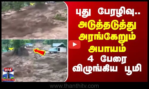 அடுத்தடுத்து அரங்கேறும் கோரம் - அடித்து சென்ற 10 வீடுகள்..புதைந்த 4 உயிர்கள்
