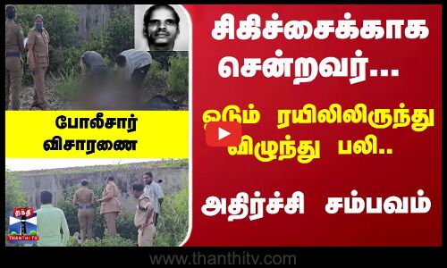 சிகிச்சைக்காக சென்றவர்... ஓடும் ரயிலிலிருந்து விழுந்து பலி.. போலீசார் விசாரணை