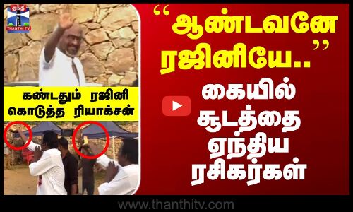 கையில் சூடத்தை ஏந்திய ரசிகர்கள்... கண்டதும் ரஜினி கொடுத்த ரியாக்சன்