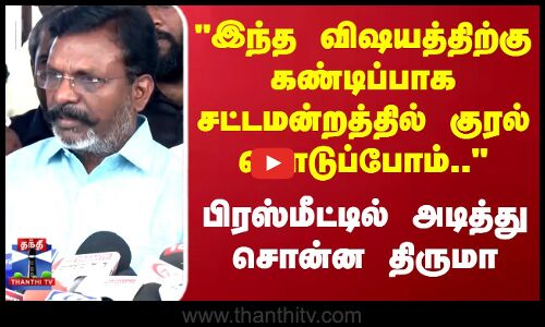 Thiruma இந்த விஷயத்திற்கு கண்டிப்பாக சட்டமன்றத்தில் குரல் கொடுப்போம்.. அடித்து சொன்ன திருமா