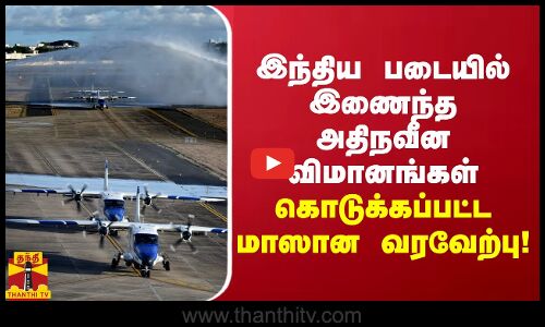 இந்திய படையில் இணைந்த அதிநவீன விமானங்கள் - கொடுக்கப்பட்ட மாஸான வரவேற்பு!