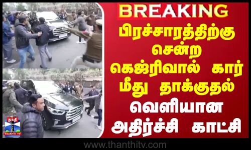 #BREAKING || பிரச்சாரத்திற்கு சென்ற கெஜ்ரிவால் கார் மீது தாக்குதல் - வெளியான அதிர்ச்சி காட்சி