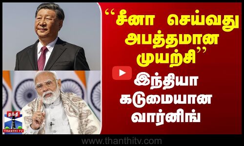 ``சீனா செய்வது அபத்தமான முயற்சி - இந்தியா கடுமையான வார்னிங்