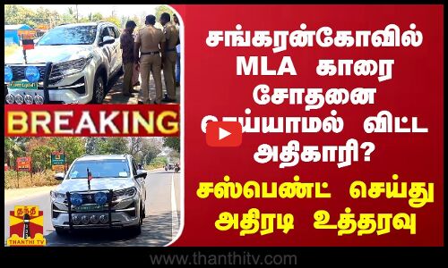 BREAKING || சங்கரன்கோவில் MLA காரை சோதனை செய்யாமல் அனுப்பிய பறக்கும் படை அதிகாரி? சஸ்பெண்ட் செய்து அதிரடி உத்தரவு