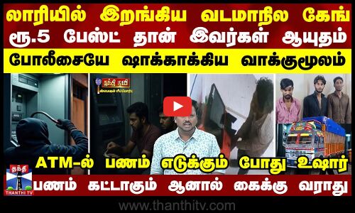 லாரியில் இறங்கிய வடமாநில கேங்-ரூ.5 பேஸ்ட் தான்  ஆயுதம் - போலீஸையே ஷாக்காக்கிய வாக்குமூலம்