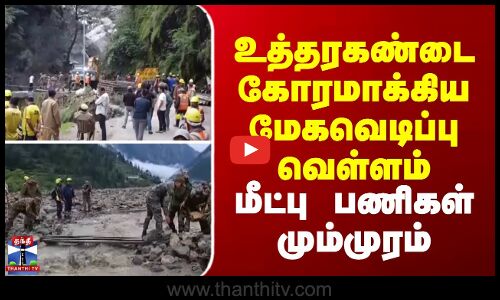 உத்தரகண்டை கோரமாக்கிய மேகவெடிப்பு வெள்ளம் - மீட்பு பணிகள் மும்முரம்