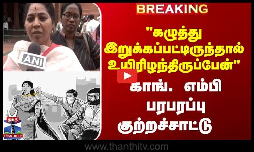 கழுத்து இறுக்கப்பட்டிருந்ததால் உயிரிழந்திருப்பேன்  காங், எம்பி பரபரப்பு குற்றச்சாட்டு