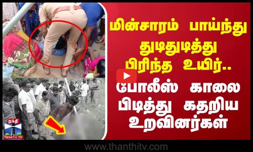 மின்சாரம் பாய்ந்து துடிதுடித்து பிரிந்த உயிர்.. போலீஸ் காலை பிடித்து கதறிய உறவினர்கள்