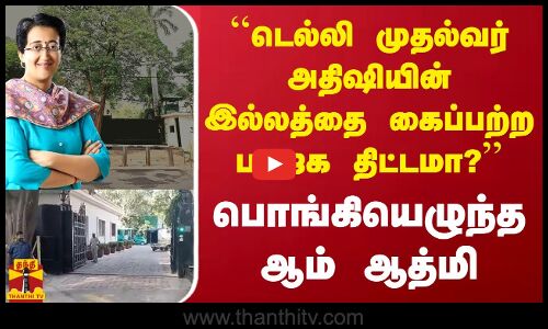 ``டெல்லி முதல்வர் அதிஷியின் இல்லத்தை கைப்பற்ற பாஜக திட்டமா? - பொங்கியெழுந்த ஆம் ஆத்மி