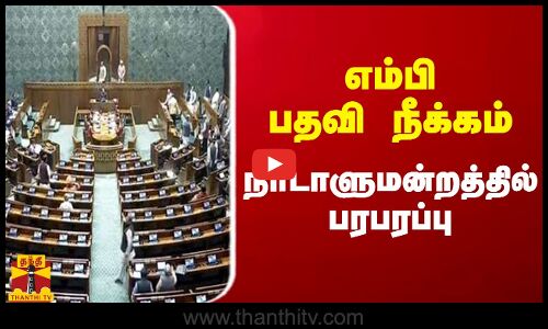 எம்பி பதவி நீக்கம்.. நாடாளுமன்றத்தில் பரபரப்பு