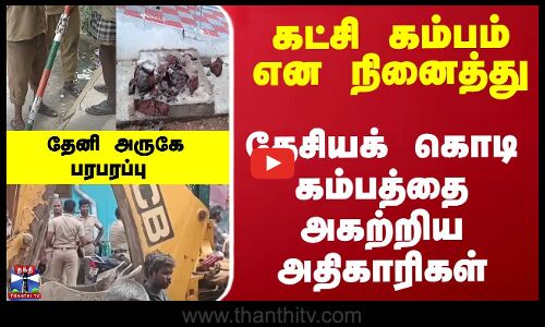 கட்சி கம்பம் என நினைத்து...  தேசியக் கொடி கம்பத்தை அகற்றிய அதிகாரிகள்