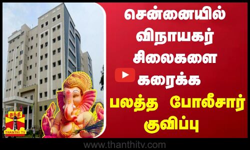 சென்னையில் விநாயகர் சிலைகளை கரைக்க பலத்த போலீசார் குவிப்பு..