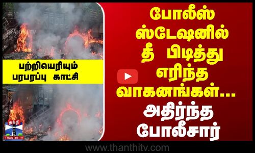 போலீஸ் ஸ்டேஷனில்  தீ பிடித்து எரிந்த வாகனங்கள்... அதிர்ந்த போலீசார்