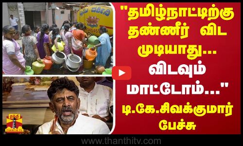 தமிழ்நாட்டிற்கு தண்ணீர் விட முடியாது...விடவும் மாட்டோம்...டி.கே.சிவக்குமார் பேச்சு
