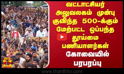 வட்டாட்சியர் அலுவலகம் முன்பு குவிந்த 500-க்கும் மேற்பட்ட ஒப்பந்த தூய்மைபணியாளர்கள்-கோவையில் பரபரப்பு