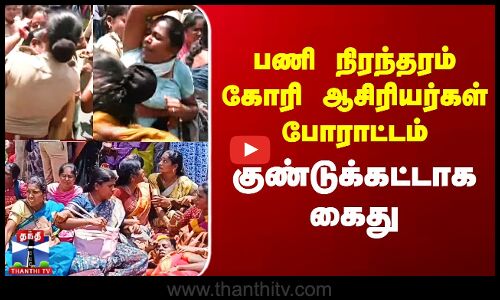 பணி நிரந்தரம் கோரி ஆசிரியர்கள் போராட்டம் - குண்டுக்கட்டாக கைது