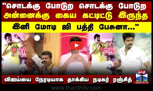 சொடக்கு போடுற சொடக்கு போடுற..இனி மோடி ஜி பத்தி பேசுனா... விஜய்யை நேரடியாக தாக்கிய நடிகர் ரஞ்சித்