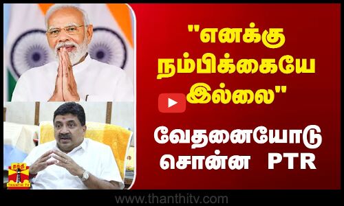 எனக்கு நம்பிக்கையே இல்லை - வேதனையோடு சொன்ன PTR