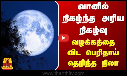 வானில் நிகழ்ந்த அரிய நிகழ்வு... வழக்கத்தை விட பெரிதாய் தெரிந்த நிலா