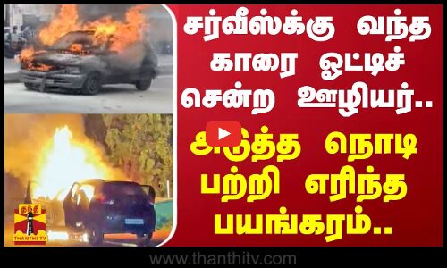 சர்வீஸ்க்கு வந்த காரை ஓட்டிச் சென்ற ஊழியர்.. அடுத்த நொடி பற்றி எரிந்த பயங்கரம்..